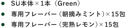 ・SÜ本体×1本（Green） ・専用フレーバー（朝摘みミント）×15包 ・専用フレーバー（完熟レモン）×15包